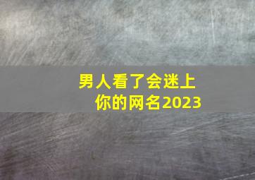 男人看了会迷上你的网名2023