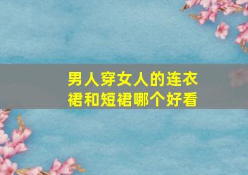 男人穿女人的连衣裙和短裙哪个好看