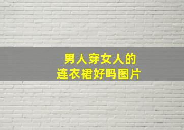 男人穿女人的连衣裙好吗图片