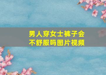 男人穿女士裤子会不舒服吗图片视频