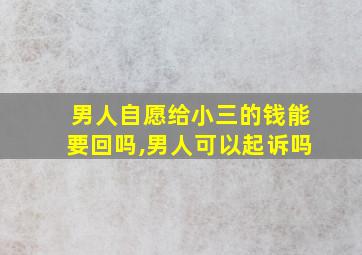 男人自愿给小三的钱能要回吗,男人可以起诉吗