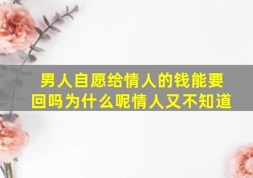 男人自愿给情人的钱能要回吗为什么呢情人又不知道