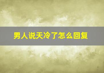 男人说天冷了怎么回复