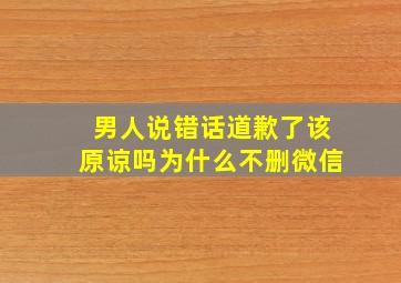 男人说错话道歉了该原谅吗为什么不删微信