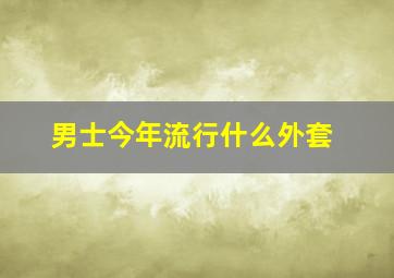 男士今年流行什么外套