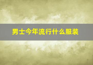 男士今年流行什么服装