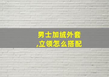 男士加绒外套,立领怎么搭配