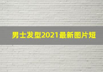 男士发型2021最新图片短