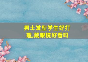 男士发型学生好打理,戴眼镜好看吗