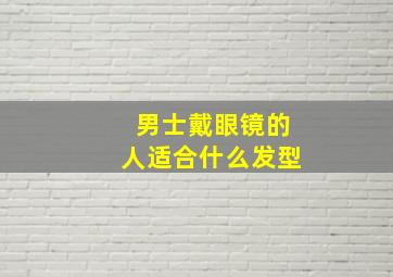 男士戴眼镜的人适合什么发型