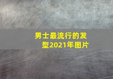 男士最流行的发型2021年图片