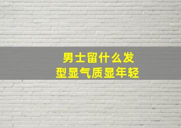 男士留什么发型显气质显年轻