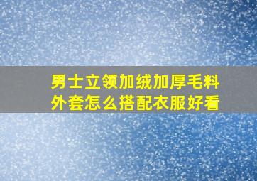 男士立领加绒加厚毛料外套怎么搭配衣服好看