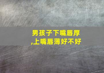 男孩子下嘴唇厚,上嘴唇薄好不好