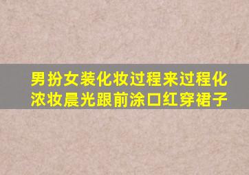 男扮女装化妆过程来过程化浓妆晨光跟前涂口红穿裙子