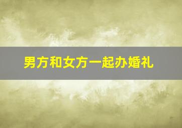 男方和女方一起办婚礼