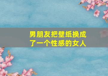 男朋友把壁纸换成了一个性感的女人