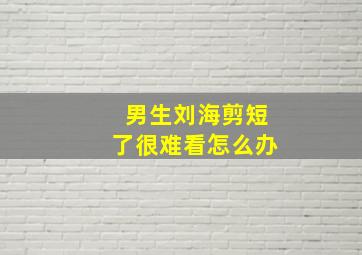 男生刘海剪短了很难看怎么办