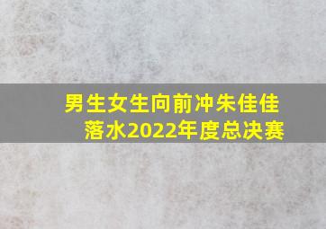 男生女生向前冲朱佳佳落水2022年度总决赛