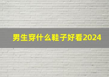 男生穿什么鞋子好看2024