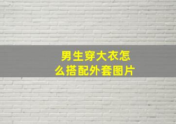 男生穿大衣怎么搭配外套图片