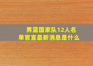 男篮国家队12人名单官宣最新消息是什么