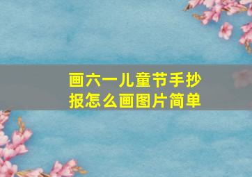 画六一儿童节手抄报怎么画图片简单