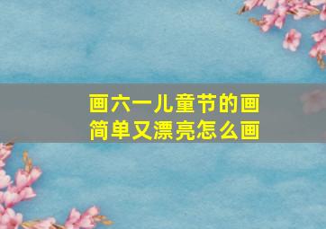 画六一儿童节的画简单又漂亮怎么画