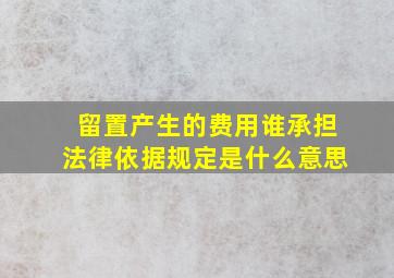 留置产生的费用谁承担法律依据规定是什么意思