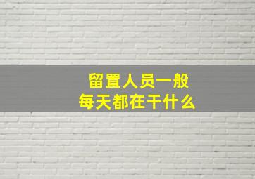 留置人员一般每天都在干什么