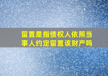 留置是指债权人依照当事人约定留置该财产吗