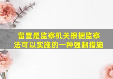 留置是监察机关根据监察法可以实施的一种强制措施