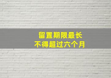 留置期限最长不得超过六个月