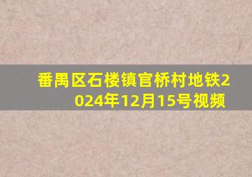 番禺区石楼镇官桥村地铁2024年12月15号视频