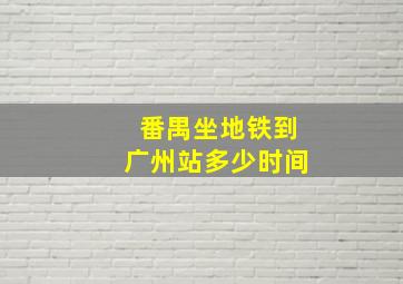 番禺坐地铁到广州站多少时间