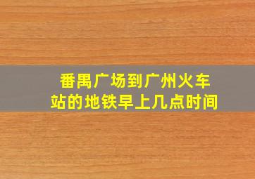 番禺广场到广州火车站的地铁早上几点时间