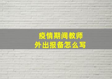 疫情期间教师外出报备怎么写