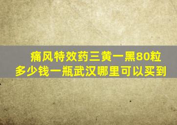 痛风特效药三黄一黑80粒多少钱一瓶武汉哪里可以买到