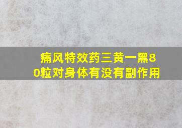 痛风特效药三黄一黑80粒对身体有没有副作用