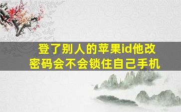 登了别人的苹果id他改密码会不会锁住自己手机