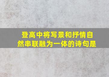 登高中将写景和抒情自然串联融为一体的诗句是