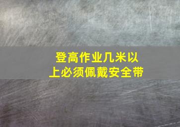 登高作业几米以上必须佩戴安全带