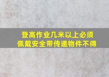 登高作业几米以上必须佩戴安全带传递物件不得