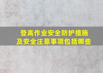 登高作业安全防护措施及安全注意事项包括哪些