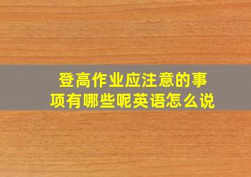 登高作业应注意的事项有哪些呢英语怎么说