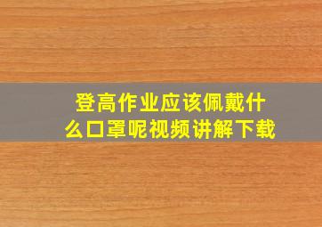 登高作业应该佩戴什么口罩呢视频讲解下载