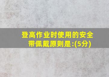 登高作业时使用的安全带佩戴原则是:(5分)