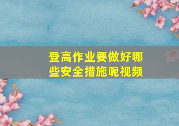 登高作业要做好哪些安全措施呢视频