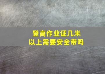 登高作业证几米以上需要安全带吗