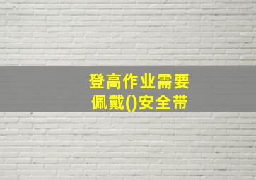 登高作业需要佩戴()安全带